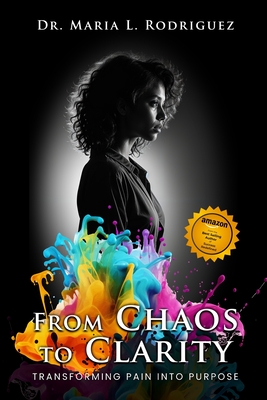 From Chaos To Clarity: Transforming Pain Into Purpose - Maria L. Rodriguez