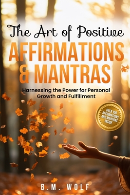 Coperta cărții 'The Art of Positive Affirmations & Mantras: Harnessing the Power for Personal Growth and Fulfillment - B. M. Wolf'