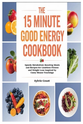 The 15 Minute Good Energy Cookbook: Speedy Metabolism Boosting Meals and Recipes for Limitless Fitness and Weight Loss Inspired by Casey Means Teachin - Sylvie Couet