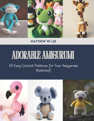 Adorable Amigurumi: 50 Easy Crochet Patterns for Your Amigurumi Bookshelf - Matthew Wi Lee