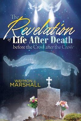 The Revelation of Life After Death Before the Cross and After the Cross - Waymon J. Marshall