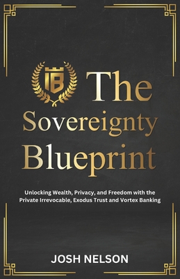 The Sovereignty Blueprint: Unlocking Wealth, Privacy and Freedom with the Private Irrevocable Exodus Trust and Vortex Banking - Josh Nelson