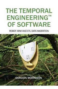 Coperta cărții 'The Temporal Engineering(TM) of Software: Robot Arm and ETL Data Migration - Gordon Morrison'