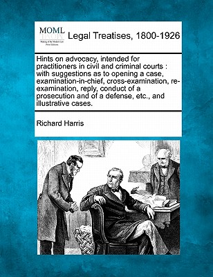 Hints on Advocacy, Intended for Practitioners in Civil and Criminal Courts: With Suggestions as to Opening a Case, Examination-In-Chief, Cross-Examina - Richard Harris