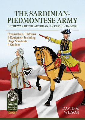 The Sardinian-Piedmontese Army in the War of the Austrian Succession 1740-1748: Organisation, Uniforms & Equipment Including Flags, Standards & Guidon - David Alan Wilson
