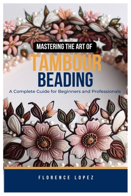 Mastering the Art of Tambour Beading: A Complete Guide for Beginners and Professionals - Florence Lopez