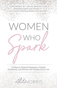 Poza produsului Women Who Spark: 12 Steps to Catapult Happiness, Cultivate Confidence, and Discover the Purpose of Your Life - Aleta Norris