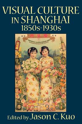 Visual Culture in Shanghai, 1850s-1930s - Jason C. Kuo