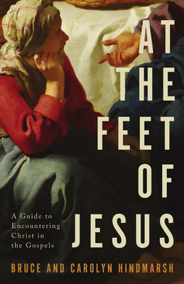 At the Feet of Jesus: A Guide to Encountering Christ in the Gospels - Bruce Hindmarsh