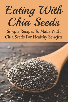 Eating With Chia Seeds: Simple Recipes To Make With Chia Seeds For Healthy Benefits: Traditional Chia Seed Recipes - Nigel Bouquin