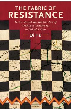 Coperta cărții 'The Fabric of Resistance: Textile Workshops and the Rise of Rebellious Landscapes in Colonial Peru - Di Hu'