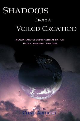 Shadows from a Veiled Creation: Classic Tales of Supernatural Fiction in the Christian Tradition - Chad Arment