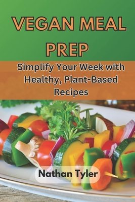 Vegan Meal Prep: Simplify Your Week with Healthy, Plant-Based Recipes - Nathan Tyler
