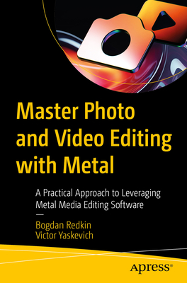 Master Photo and Video Editing with Metal: A Practical Approach to Leveraging Metal Media Editing Software - Bogdan Redkin