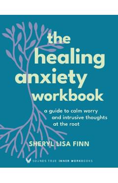 The Healing Anxiety Workbook: A Guide to Calm Worry and Intrusive Thoughts at the Root - Sheryl Lisa Finn