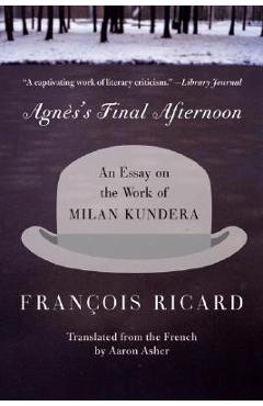 Agnes's Final Afternoon: An Essay on the Work of Milan Kundera - Francois Ricard