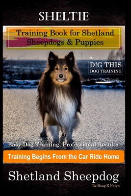 Sheltie Training Book for Shetland Sheepdogs & Puppies By D!G THIS DOG Training, Easy Dog Training, Professional Results, Training Begins from the Car - Doug K. Naiyn