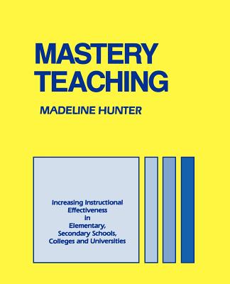 Mastery Teaching: Increasing Instructional Effectiveness in Elementary and Secondary Schools, Colleges, and Universities - Madeline Hunter