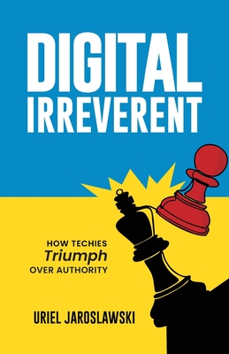 Digital Irreverent: How techies triumph over authority - Uriel Jaroslawski