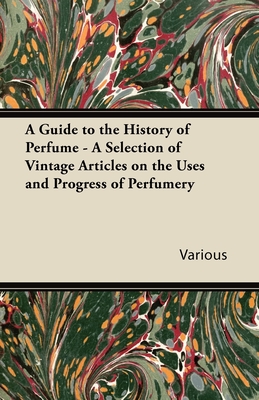 A Guide to the History of Perfume - A Selection of Vintage Articles on the Uses and Progress of Perfumery - 
