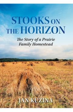 Coperta cărții 'Stooks on the Horizon: The Story of a Prairie Family Homestead - Jan Kuzina'