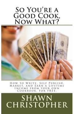 Coperta cărții 'So You're a Good Cook, Now What?: How to Write, Self Publish, Market, and Earn a Lifetime Income from your own'