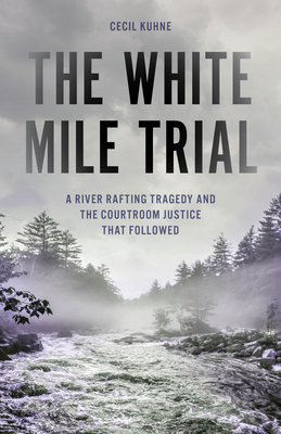 The White Mile Trial: A River Rafting Tragedy and the Courtroom Justice That Followed - Cecil Kuhne