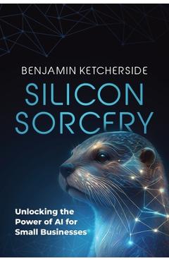 Coperta cărții 'Silicon Sorcery: Unlocking the Power of AI for Small Business - Benjamin Ketcherside'