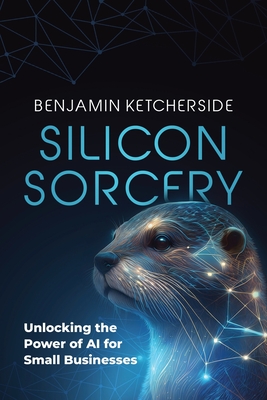 Coperta cărții 'Silicon Sorcery: Unlocking the Power of AI for Small Business - Benjamin Ketcherside'