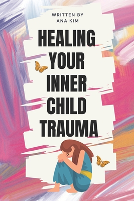 Healing your Inner Child Trauma: A Guide to Healing from Childhood Trauma of Sexual, Physical, And Emotional Abuse - Ana Kim