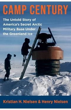 Camp Century: The Untold Story of America's Secret Arctic Military Base Under the Greenland Ice - Henry Nielsen