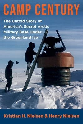 Camp Century: The Untold Story of America's Secret Arctic Military Base Under the Greenland Ice - Henry Nielsen
