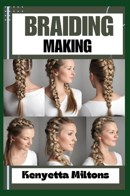 Braiding Making: Braiding Mastery: Expert Techniques, Step-by-Step Tutorials, and Creative Projects for Hair, Jewelry, and Home Decor - Kenyetta Miltons