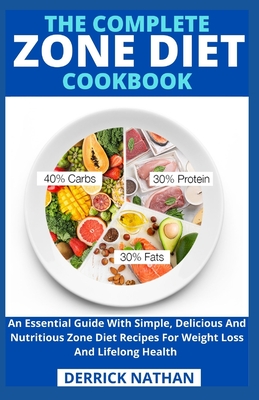 The Complete Zone Diet Cookbook: An Essential Guide With Simple, Delicious And Nutritious Zone Diet Recipes For Weight Loss And Lifelong Health - 