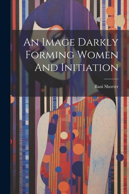 An Image Darkly Forming Women And Initiation - Bani Shorter