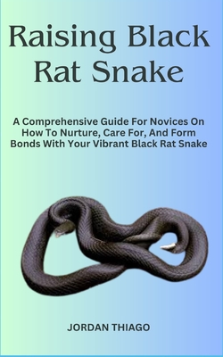 Raising Black Rat Snake: A Comprehensive Guide For Novices On How To Nurture, Care For, And Form Bonds With Your Vibrant Black Rat Snake - Jordan Thiago