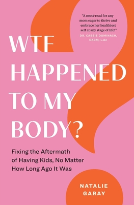 WTF Happened to My Body?: Fixing the Aftermath of Having Kids, No Matter How Long Ago It Was - Natalie Garay