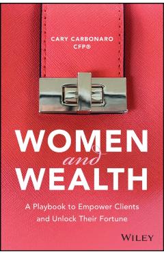 Women and Wealth: A Playbook to Empower Clients and Unlock Their Fortune - Cary Carbonaro