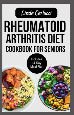 Rheumatoid Arthritis Diet Cookbook for Seniors: Quick Delicious Gluten-Free Anti Inflammatory Recipes and Meal Plan for Joint Pain and Inflammation Re - Linda Carlucci