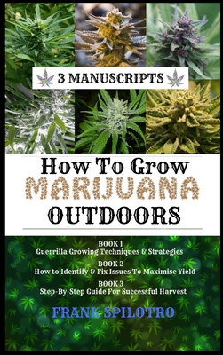 How to Grow Marijuana Outdoors: Guerrilla Growing Techniques & Strategies, How to Identify & Fix Issues To Maximise Yield, Step-By-Step Guide for Succ - Frank Spilotro
