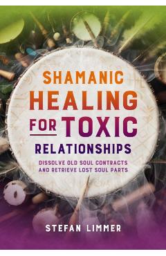 Coperta cărții 'Shamanic Healing for Toxic Relationships: Dissolve Old Soul Contracts and Retrieve Lost Soul Parts - Stefan Limmer'
