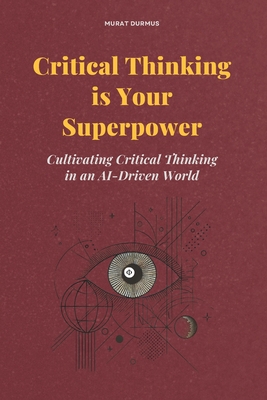 Critical Thinking is Your Superpower: Cultivating Critical Thinking in an AI-Driven World - Murat Durmus