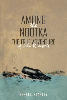 Among the Nootka: The True Adventure of John R. Jewett - Gerald Stanley