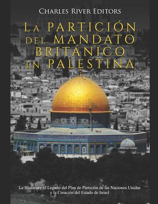 La Partición del Mandato Británico en Palestina: La Historia y el Legado del Plan de Partición de las Naciones Unidas y la Creación del Estado de Isra -