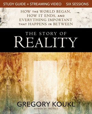 The Story of Reality Study Guide Plus Streaming Video: How the World Began, How It Ends, and Everything Important That Happens in Between - Gregory Koukl