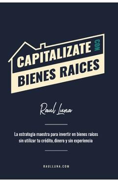 Poza produsului Capitalízate Con Bienes Raíces: La Estrategia Maestra para Invertir en Bienes Raíces sin utilizar tu crédito, dinero y experiencia - Raul Luna