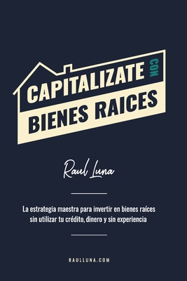 Capitalízate Con Bienes Raíces: La Estrategia Maestra para Invertir en Bienes Raíces sin utilizar tu crédito, dinero y experiencia - Raul Luna