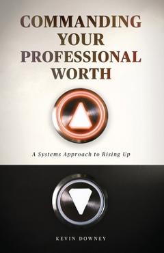 Coperta cărții 'Commanding Your Professional Worth: A Systems Approach to Rising Up - Kevin Downey'