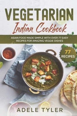 Vegetarian Indian Cookbook: Asian Food Made Simple With Over 77 Easy Recipes For Amazing Veggie Dishes - Adele Tyler