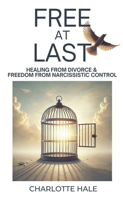 Free At Last: Healing from Divorce & Freedom from Narcissistic Control - Charlotte Hale